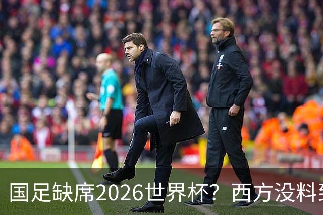 国足缺席2026世界杯？西方没料到，中国包揽三大赛道！