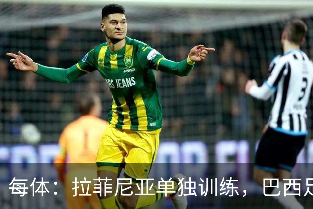 每体：拉菲尼亚单独训练，巴西足协表示这只是出于负荷管理考量
